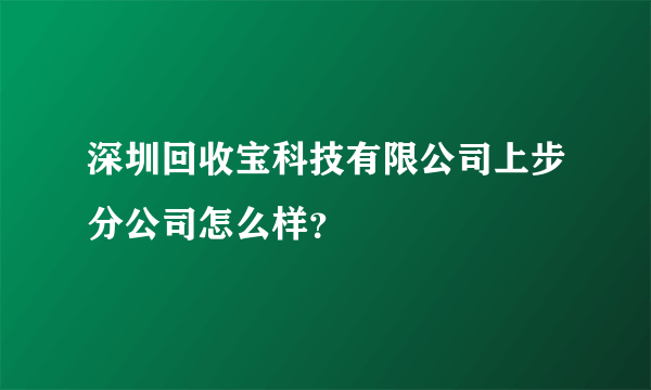 深圳回收宝科技有限公司上步分公司怎么样？