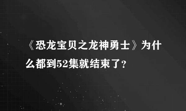 《恐龙宝贝之龙神勇士》为什么都到52集就结束了？