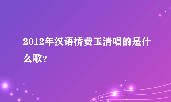 2012年汉语桥费玉清唱的是什么歌？