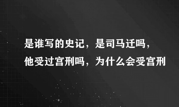 是谁写的史记，是司马迁吗，他受过宫刑吗，为什么会受宫刑