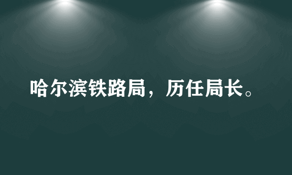 哈尔滨铁路局，历任局长。