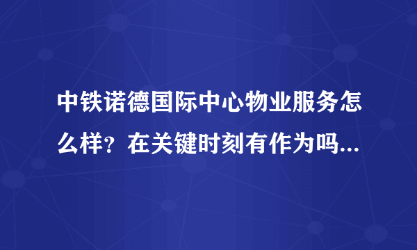 中铁诺德国际中心物业服务怎么样？在关键时刻有作为吗？行动力如何？看这的房子挺久的了，不知道适不适合买？