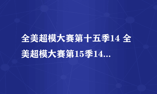 全美超模大赛第十五季14 全美超模大赛第15季14集哪有的看？