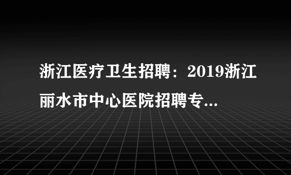 浙江医疗卫生招聘：2019浙江丽水市中心医院招聘专职科研人员7人启事