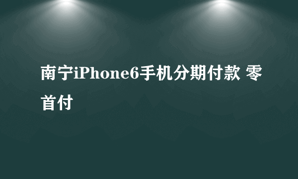 南宁iPhone6手机分期付款 零首付