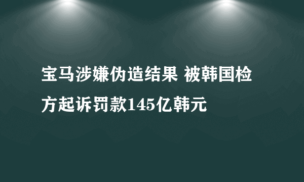 宝马涉嫌伪造结果 被韩国检方起诉罚款145亿韩元