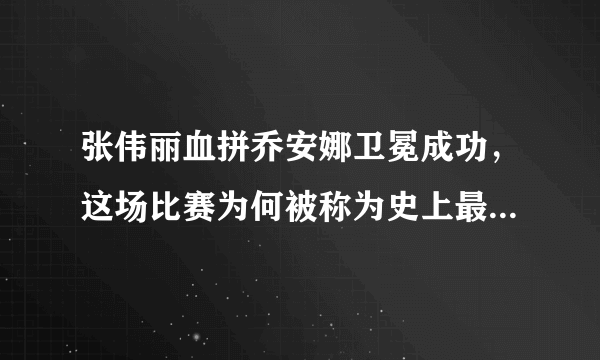 张伟丽血拼乔安娜卫冕成功，这场比赛为何被称为史上最佳女子对决？