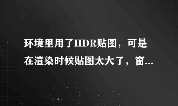 环境里用了HDR贴图，可是在渲染时候贴图太大了，窗户看出去都看不到，怎么办？