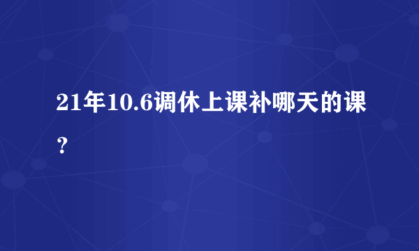 21年10.6调休上课补哪天的课？