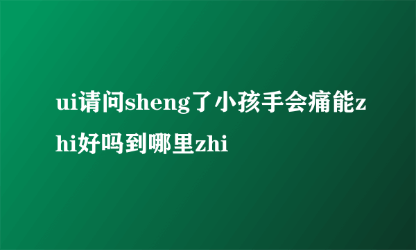 ui请问sheng了小孩手会痛能zhi好吗到哪里zhi