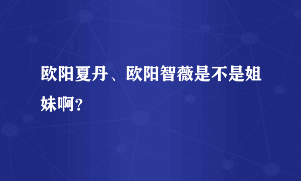 欧阳夏丹、欧阳智薇是不是姐妹啊？