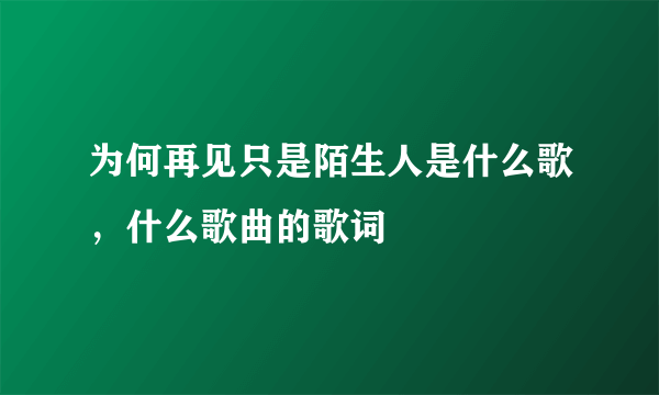 为何再见只是陌生人是什么歌，什么歌曲的歌词