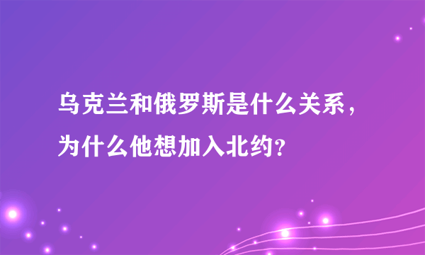 乌克兰和俄罗斯是什么关系，为什么他想加入北约？