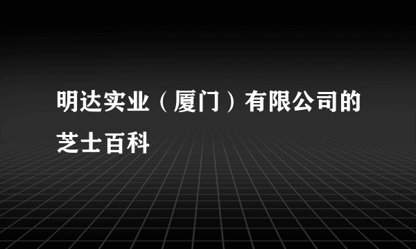 明达实业（厦门）有限公司的芝士百科