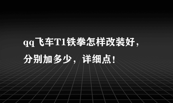 qq飞车T1铁拳怎样改装好，分别加多少，详细点！