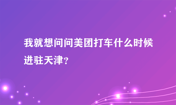 我就想问问美团打车什么时候进驻天津？