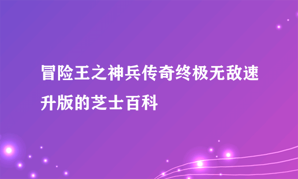 冒险王之神兵传奇终极无敌速升版的芝士百科