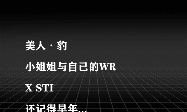 美人·豹
小姐姐与自己的WRX STI
还记得早年在TopGear十五季第五集里，明星驾驶廉价车中采访环节，卡梅隆·迪亚兹与阿汤哥为了宣传新片《危情谍战》而来。当大猩猩听到卡梅隆·迪亚兹谈起自己扮演的以修理老爷车为生的角色如何修车时，大猩猩一脸的高潮相，简直妙趣横生的展现了对于爱车的男人来说，怎样的女人才是最性感的？