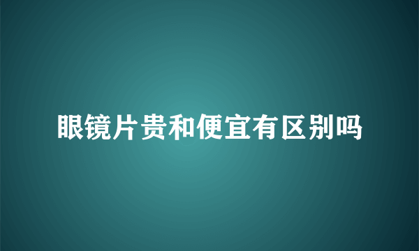 眼镜片贵和便宜有区别吗