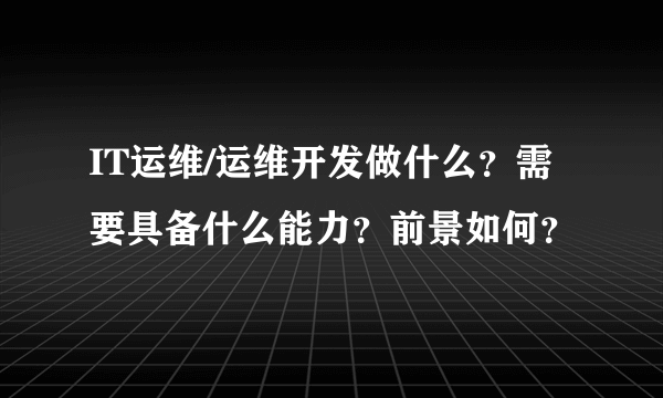 IT运维/运维开发做什么？需要具备什么能力？前景如何？