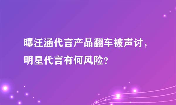 曝汪涵代言产品翻车被声讨，明星代言有何风险？