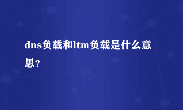 dns负载和ltm负载是什么意思？