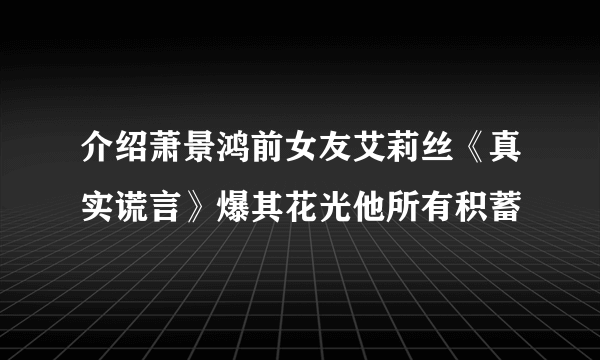 介绍萧景鸿前女友艾莉丝《真实谎言》爆其花光他所有积蓄