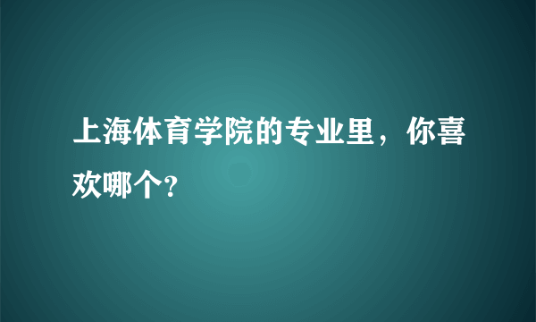 上海体育学院的专业里，你喜欢哪个？