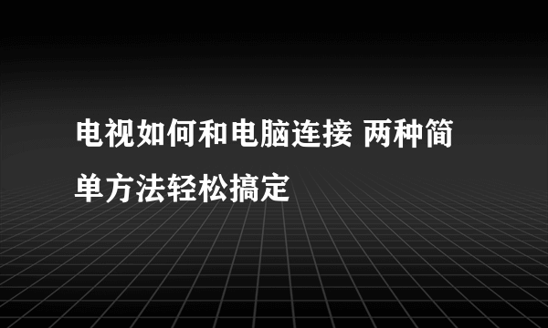 电视如何和电脑连接 两种简单方法轻松搞定