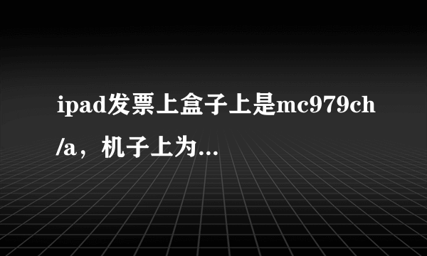 ipad发票上盒子上是mc979ch/a，机子上为什么是mc979ch，之前叫朋友帮我越过狱，我怀疑他换了我的ipad，...