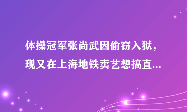 体操冠军张尚武因偷窃入狱，现又在上海地铁卖艺想搞直播，大家怎么看这件事？