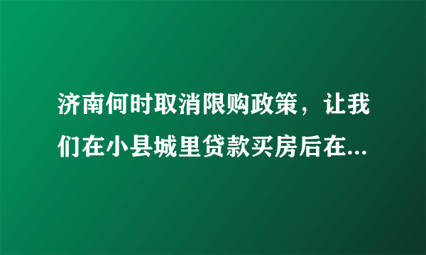 济南何时取消限购政策，让我们在小县城里贷款买房后在济南工作的也能买三成首付买房？