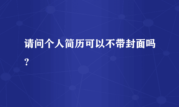 请问个人简历可以不带封面吗？