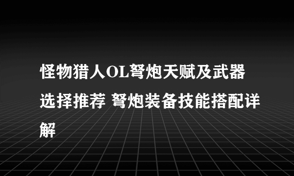 怪物猎人OL弩炮天赋及武器选择推荐 弩炮装备技能搭配详解