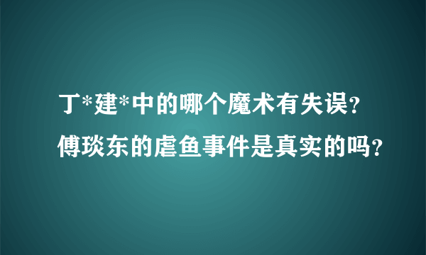 丁*建*中的哪个魔术有失误？傅琰东的虐鱼事件是真实的吗？