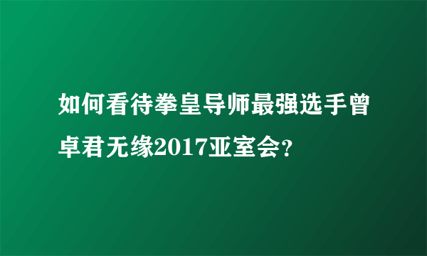 如何看待拳皇导师最强选手曾卓君无缘2017亚室会？