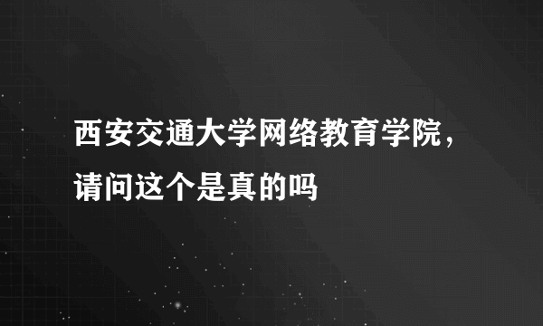 西安交通大学网络教育学院，请问这个是真的吗