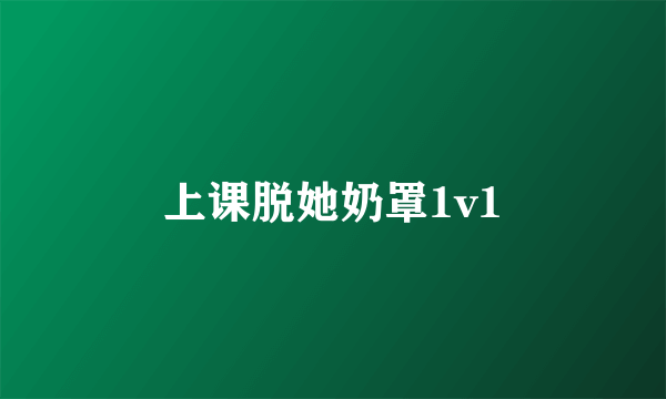 上课脱她奶罩1v1