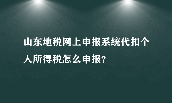 山东地税网上申报系统代扣个人所得税怎么申报？