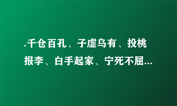 .千仓百孔、子虚乌有、投桃报李、白手起家、宁死不屈、原形毕露，天荒地老、舍己为人、方兴未艾、青梅竹马