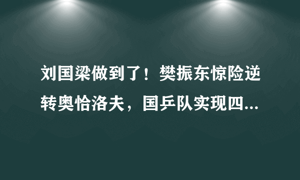 刘国梁做到了！樊振东惊险逆转奥恰洛夫，国乒队实现四连冠了吗？