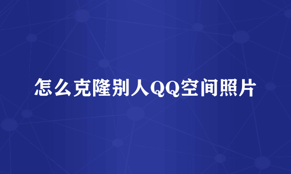 怎么克隆别人QQ空间照片