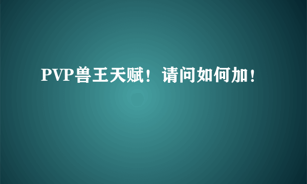 PVP兽王天赋！请问如何加！