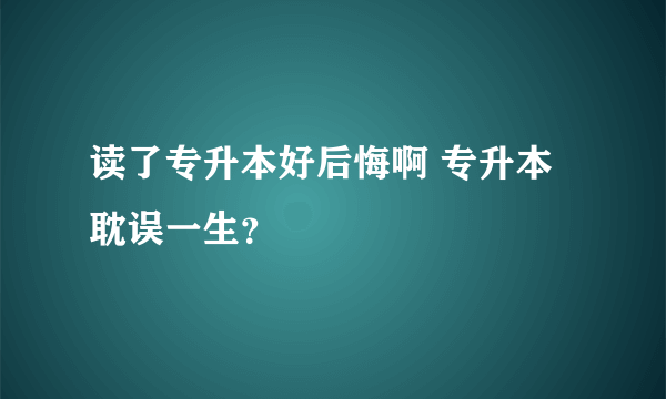 读了专升本好后悔啊 专升本耽误一生？