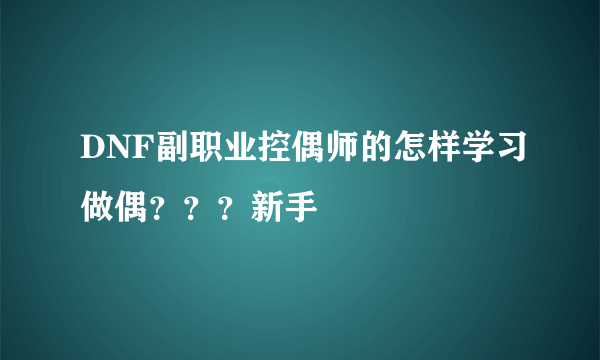 DNF副职业控偶师的怎样学习做偶？？？新手