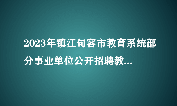 2023年镇江句容市教育系统部分事业单位公开招聘教师35人报名入口今日关闭！