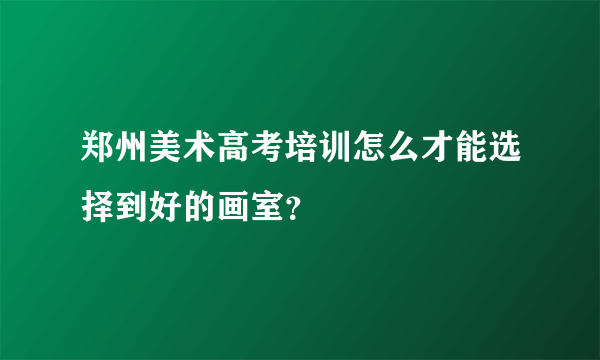 郑州美术高考培训怎么才能选择到好的画室？