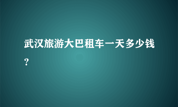 武汉旅游大巴租车一天多少钱？