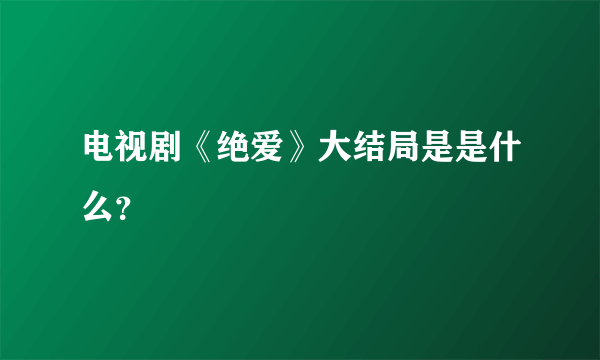 电视剧《绝爱》大结局是是什么？