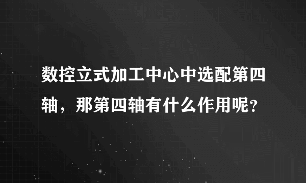 数控立式加工中心中选配第四轴，那第四轴有什么作用呢？